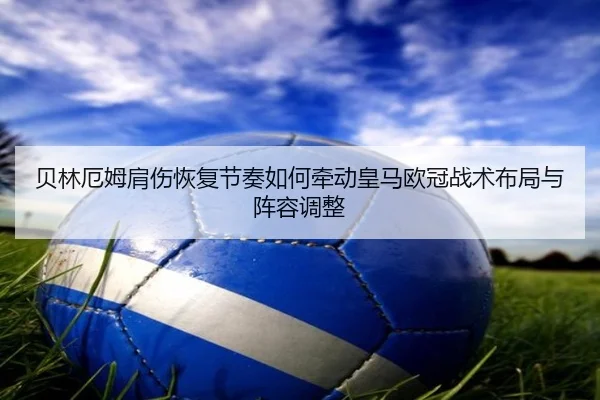 贝林厄姆肩伤恢复节奏如何牵动皇马欧冠战术布局与阵容调整