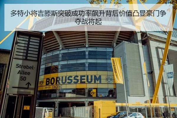 多特小将吉滕斯突破成功率飙升背后价值凸显豪门争夺战将起