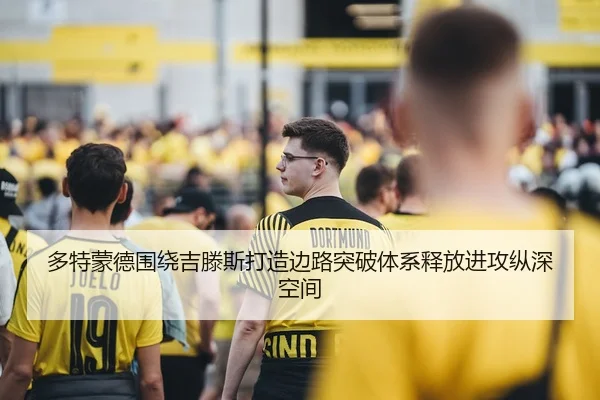 多特蒙德围绕吉滕斯打造边路突破体系释放进攻纵深空间