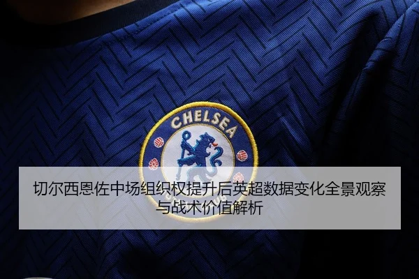 切尔西恩佐中场组织权提升后英超数据变化全景观察与战术价值解析