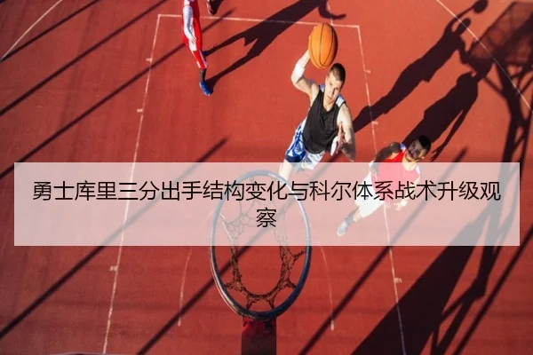 勇士库里三分出手结构变化与科尔体系战术升级观察