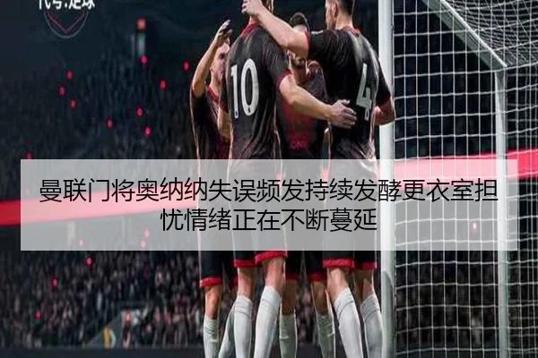 曼联门将奥纳纳失误频发持续发酵更衣室担忧情绪正在不断蔓延（kaiyun）