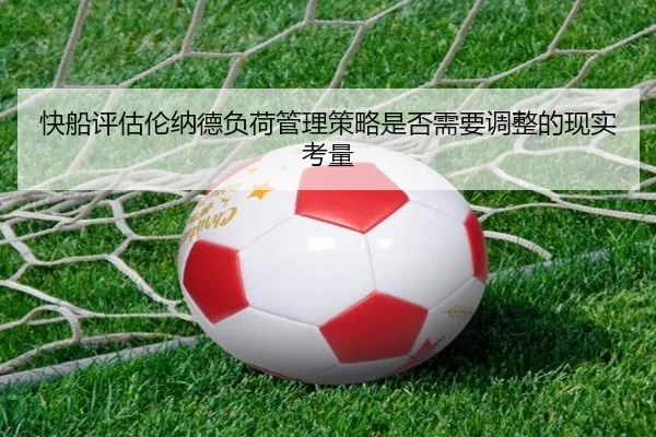 快船评估伦纳德负荷管理策略是否需要调整的现实考量（kaiyun）