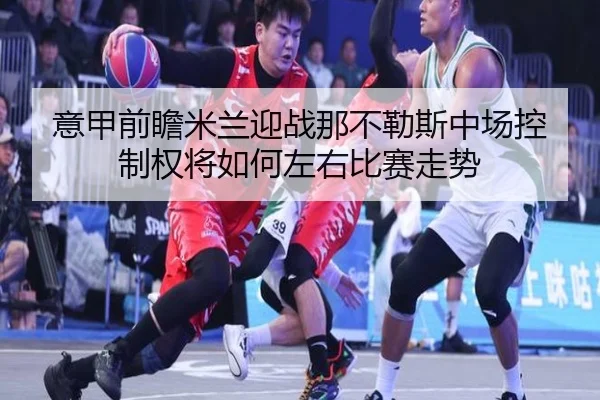 意甲前瞻米兰迎战那不勒斯中场控制权将如何左右比赛走势 | kaiyun