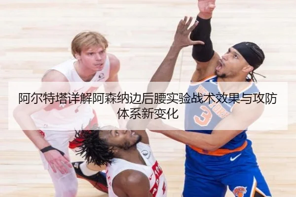 阿尔特塔详解阿森纳边后腰实验战术效果与攻防体系新变化 - kaiyun
