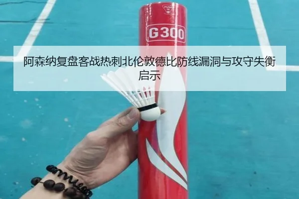 阿森纳复盘客战热刺北伦敦德比防线漏洞与攻守失衡启示