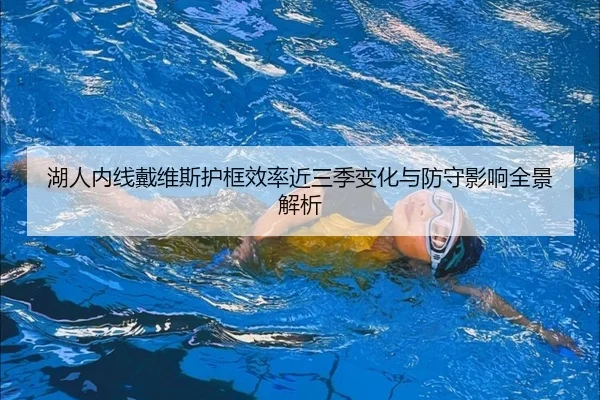 湖人内线戴维斯护框效率近三季变化与防守影响全景解析