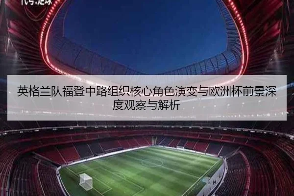 英格兰队福登中路组织核心角色演变与欧洲杯前景深度观察与解析（kaiyun）