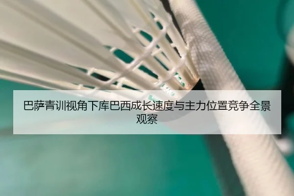 巴萨青训视角下库巴西成长速度与主力位置竞争全景观察（kaiyun）
