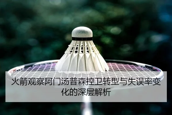 火箭观察阿门汤普森控卫转型与失误率变化的深层解析
