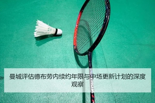 曼城评估德布劳内续约年限与中场更新计划的深度观察（kaiyun）