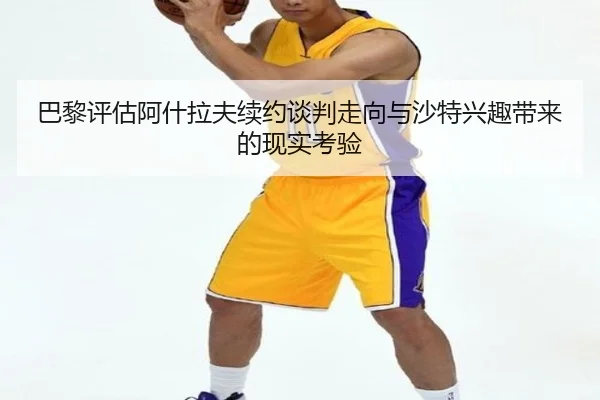 巴黎评估阿什拉夫续约谈判走向与沙特兴趣带来的现实考验（kaiyun）