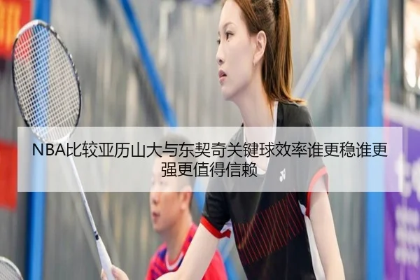 NBA比较亚历山大与东契奇关键球效率谁更稳谁更强更值得信赖 | kaiyun