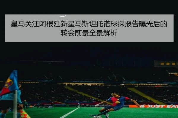 皇马关注阿根廷新星马斯坦托诺球探报告曝光后的转会前景全景解析（kaiyun）