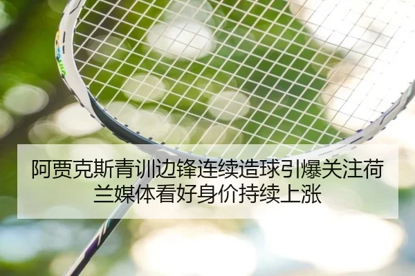 阿贾克斯青训边锋连续造球引爆关注荷兰媒体看好身价持续上涨（kaiyun）